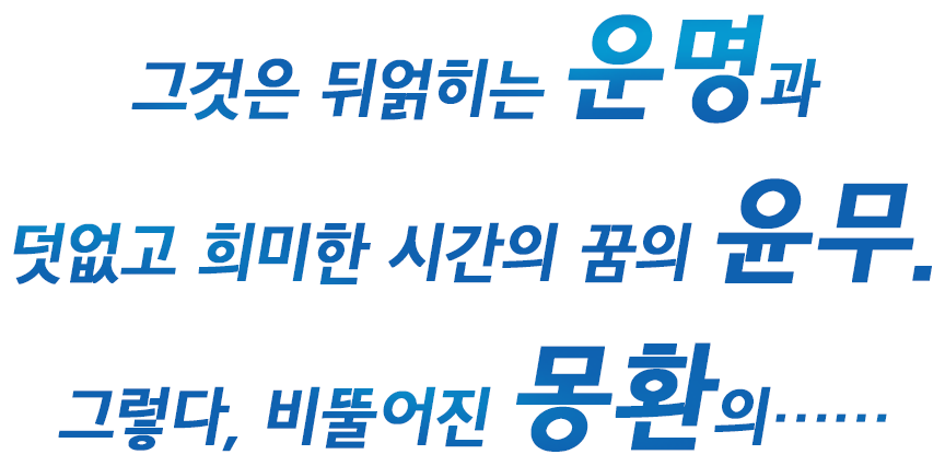 그것은 뒤얽히는 운명과 덧없고 희미한 시간의 꿈의 윤무. 그렇다, 비뚤어진 몽환의……