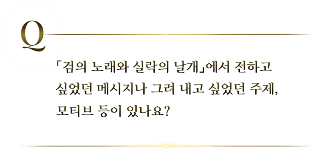 「검의 노래와 실락의 날개」에서 전하고 싶었던 메시지나 그려 내고 싶었던 주제, 모티브 등이 있나요?