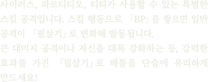 사이러스, 파르티티오, 티티가 사용할 수 있는 특별한 스킬 공격입니다. 스킬 행동으로 「BP」를 쌓으면 일반 공격