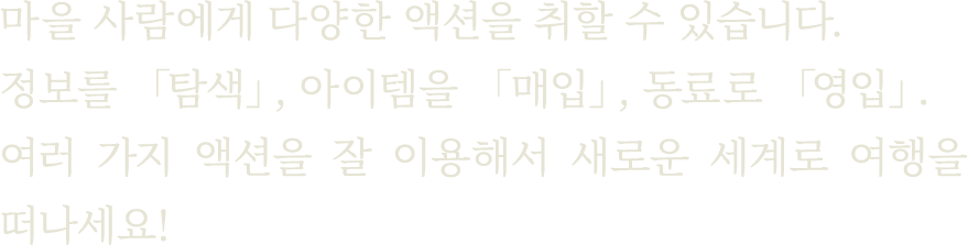 마을 사람에게 다양한 액션을 취할 수 있습니다.  정보를 「탐색」, 아이템을 「매입」, 동료로 「영입」. 여러 가